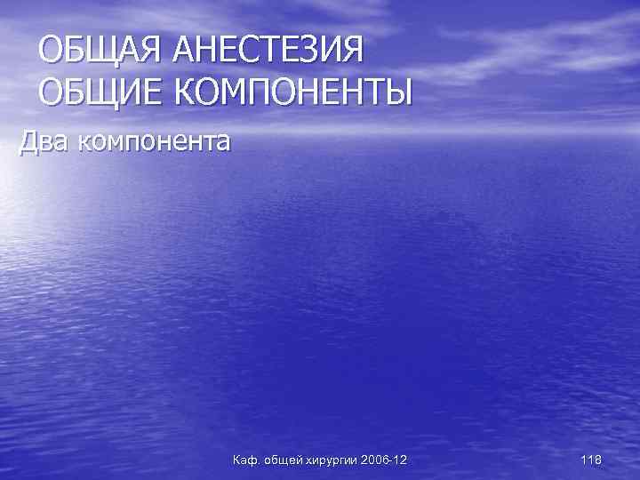 ОБЩАЯ АНЕСТЕЗИЯ ОБЩИЕ КОМПОНЕНТЫ Два компонента Каф. общей хирургии 2006 -12 118 