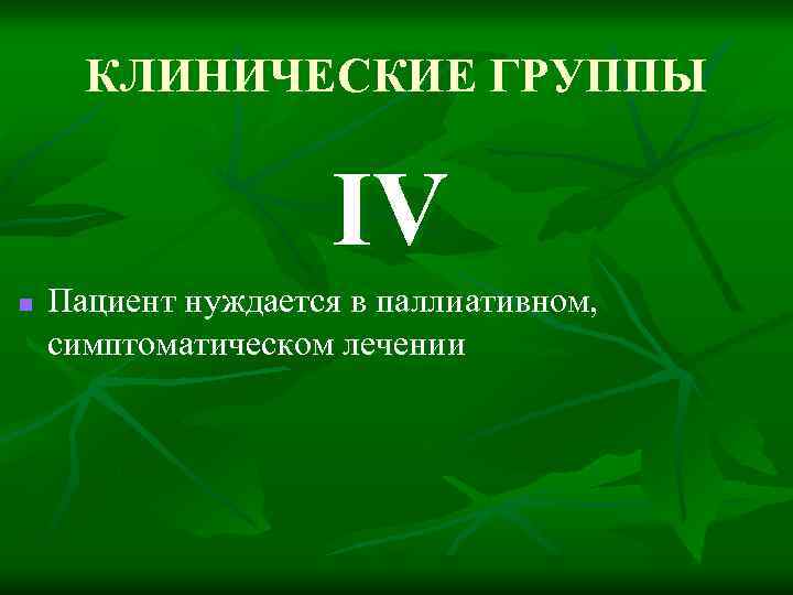 КЛИНИЧЕСКИЕ ГРУППЫ IV n Пациент нуждается в паллиативном, симптоматическом лечении 