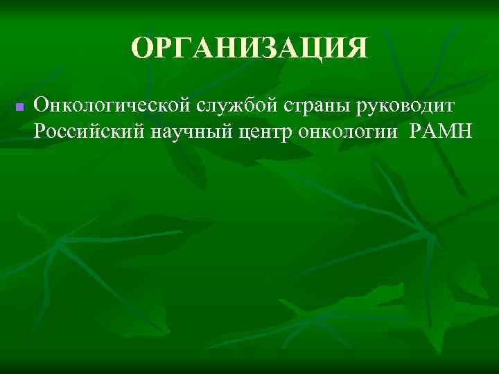 ОРГАНИЗАЦИЯ n Онкологической службой страны руководит Российский научный центр онкологии РАМН 