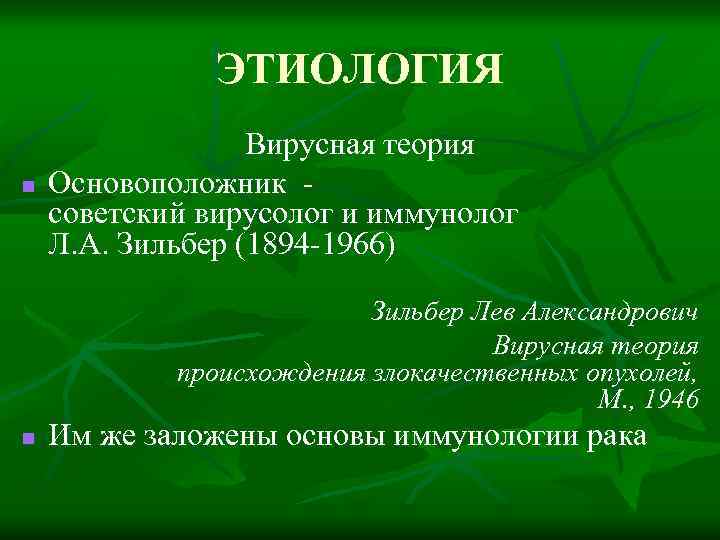 ЭТИОЛОГИЯ n Вирусная теория Основоположник советский вирусолог и иммунолог Л. А. Зильбер (1894 -1966)