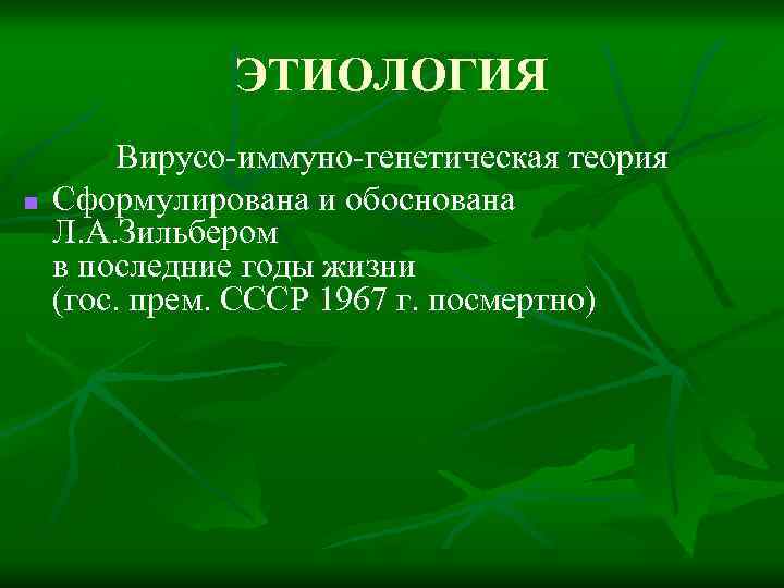 ЭТИОЛОГИЯ n Вирусо-иммуно-генетическая теория Сформулирована и обоснована Л. А. Зильбером в последние годы жизни
