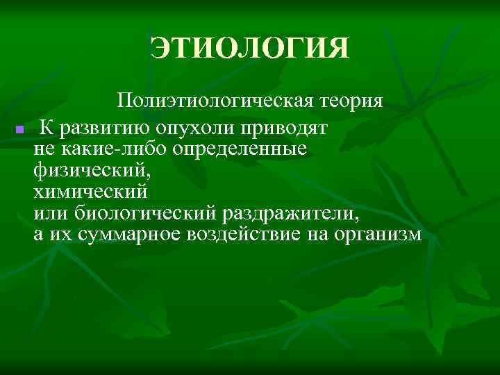 ЭТИОЛОГИЯ n Полиэтиологическая теория К развитию опухоли приводят не какие-либо определенные физический, химический или