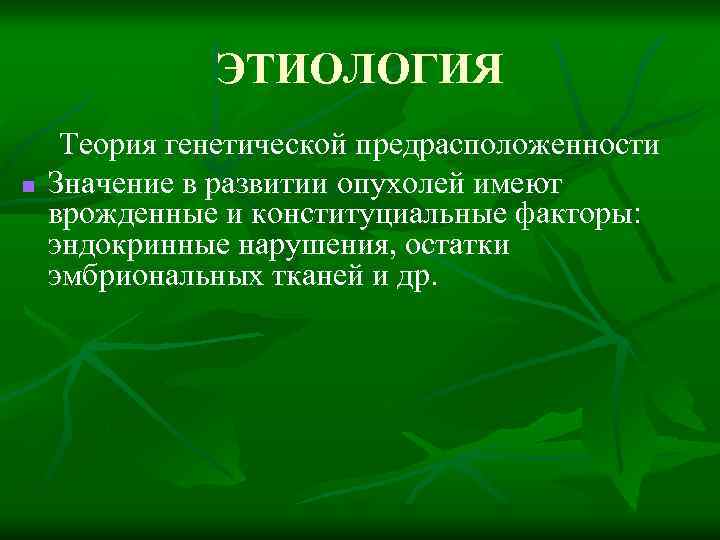 ЭТИОЛОГИЯ n Теория генетической предрасположенности Значение в развитии опухолей имеют врожденные и конституциальные факторы: