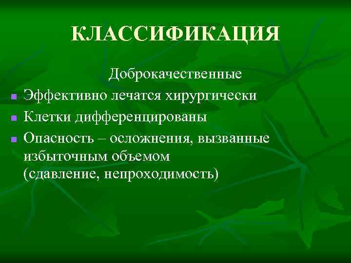 КЛАССИФИКАЦИЯ n n n Доброкачественныe Эффективно лечатся хирургически Клетки дифференцированы Опасность – осложнения, вызванные