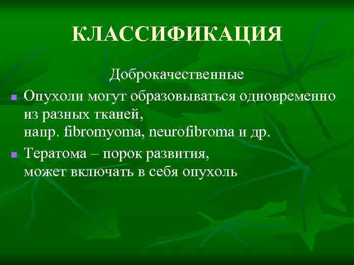 КЛАССИФИКАЦИЯ n n Доброкачественныe Опухоли могут образовываться одновременно из разных тканей, напр. fibromyoma, neurofibroma