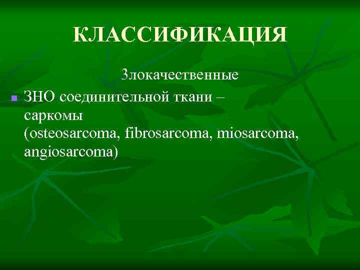 КЛАССИФИКАЦИЯ n 3 локачественные ЗНО соединительной ткани – саркомы (osteosarcoma, fibrosarcoma, miosarcoma, angiosarcoma) 
