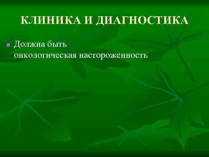КЛИНИКА И ДИАГНОСТИКА n Должна быть онкологическая настороженность 