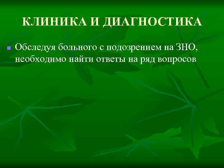 КЛИНИКА И ДИАГНОСТИКА n Обследуя больного с подозрением на ЗНО, необходимо найти ответы на