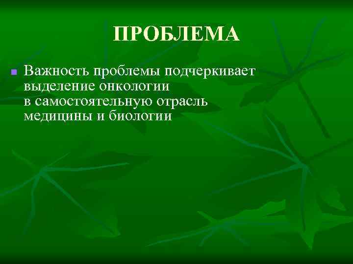 ПРОБЛЕМА n Важность проблемы подчеркивает выделение онкологии в самостоятельную отрасль медицины и биологии 