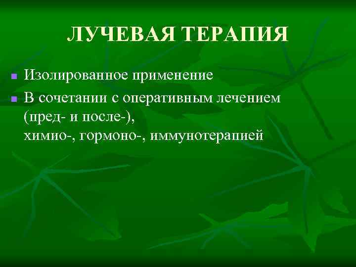 ЛУЧЕВАЯ ТЕРАПИЯ n n Изолированное применение В сочетании с оперативным лечением (пред- и после-),