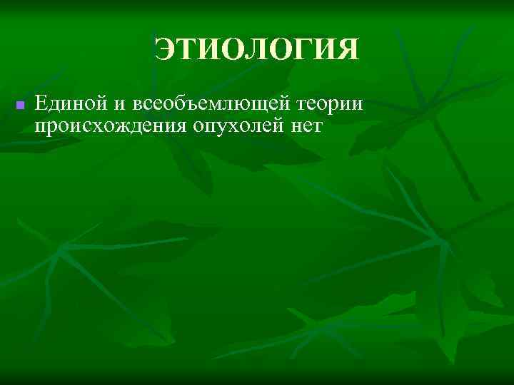 ЭТИОЛОГИЯ n Единой и всеобъемлющей теории происхождения опухолей нет 