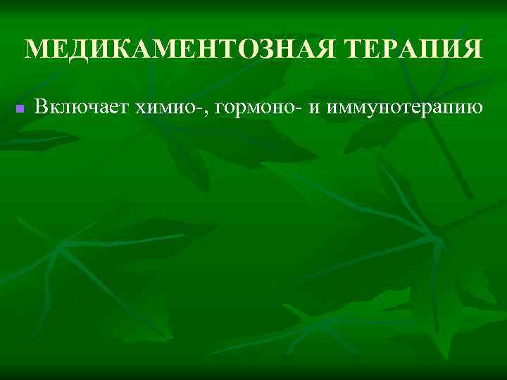 МЕДИКАМЕНТОЗНАЯ ТЕРАПИЯ n Включает химио-, гормоно- и иммунотерапию 