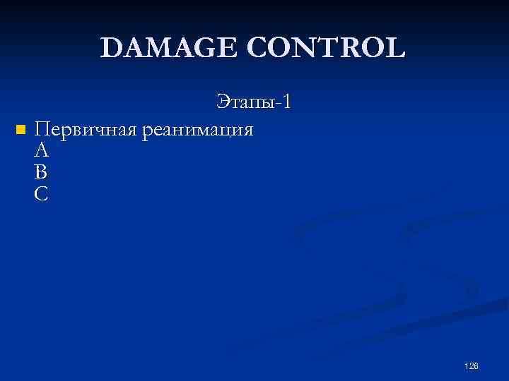  DAMAGE CONTROL Этапы-1 n Первичная реанимация A В С 126 