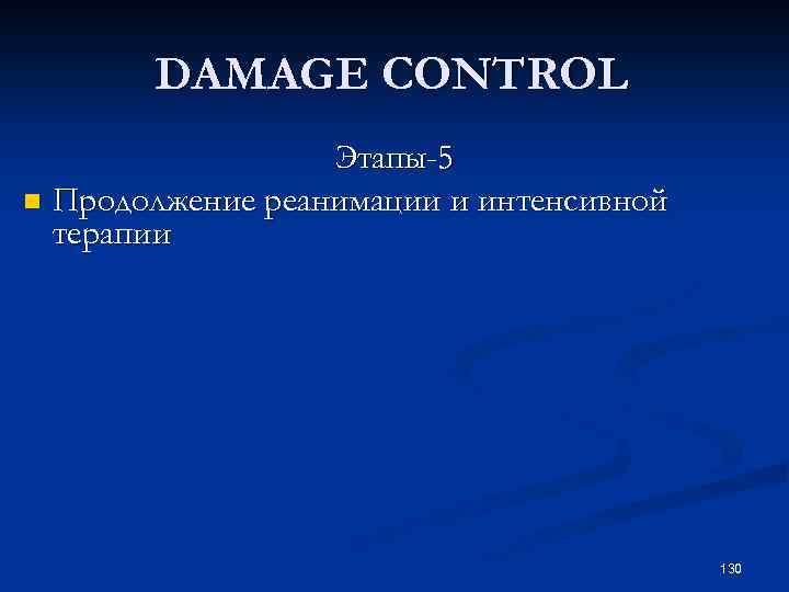  DAMAGE CONTROL Этапы-5 n Продолжение реанимации и интенсивной терапии 130 