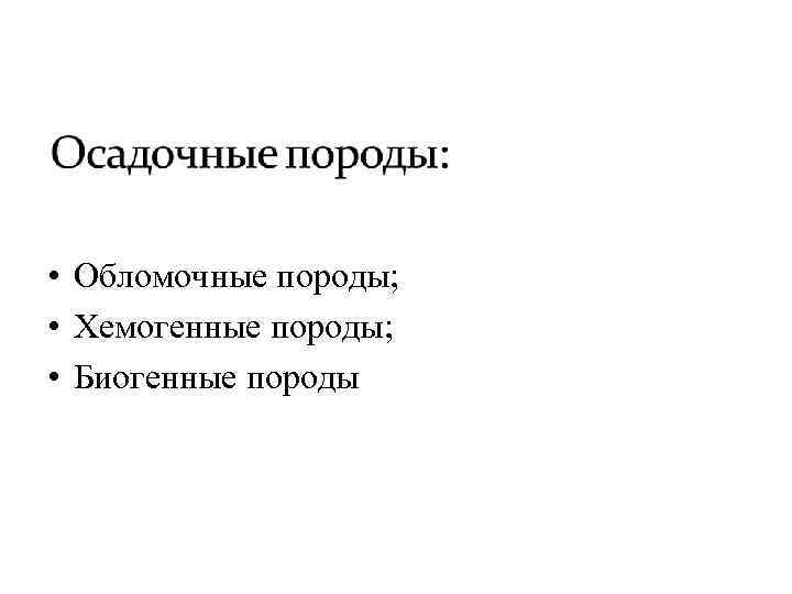  • Обломочные породы; • Хемогенные породы; • Биогенные породы 