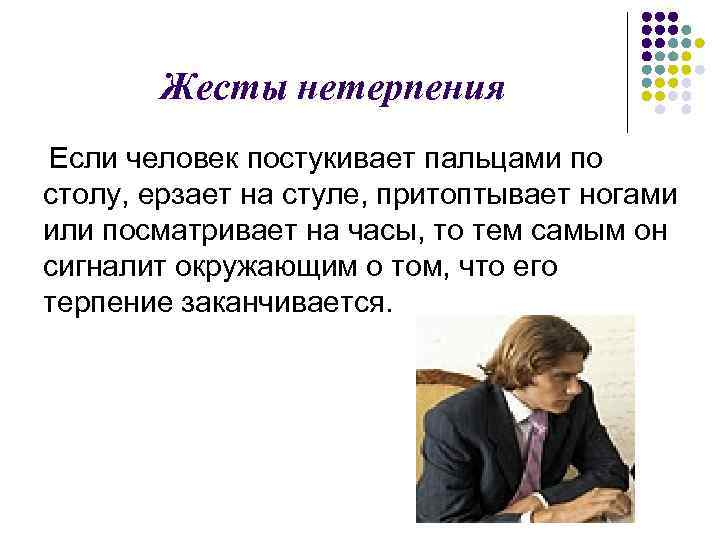 Жесты нетерпения Если человек постукивает пальцами по столу, ерзает на стуле, притоптывает ногами или