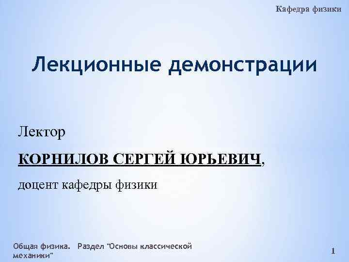 Кафедра физики Лекционные демонстрации Лектор КОРНИЛОВ СЕРГЕЙ ЮРЬЕВИЧ, доцент кафедры физики Общая физика. Раздел