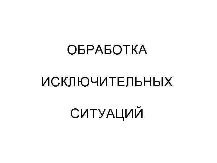 ОБРАБОТКА ИСКЛЮЧИТЕЛЬНЫХ СИТУАЦИЙ 