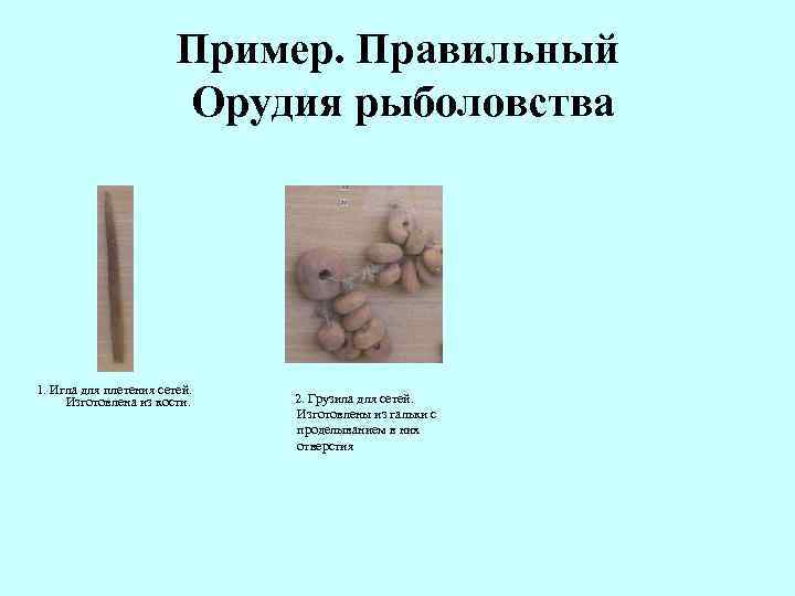 Пример. Правильный Орудия рыболовства 1. Игла для плетения сетей. Изготовлена из кости. 2. Грузила