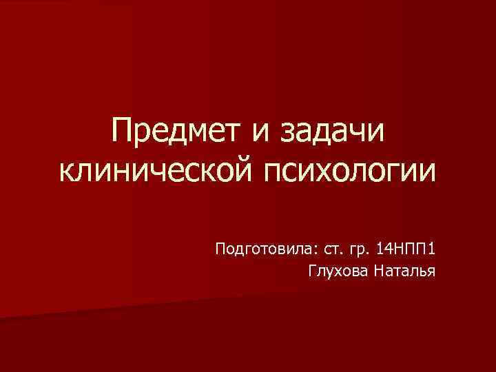  Предмет и задачи клинической психологии Подготовила: ст. гр. 14 НПП 1 Глухова Наталья
