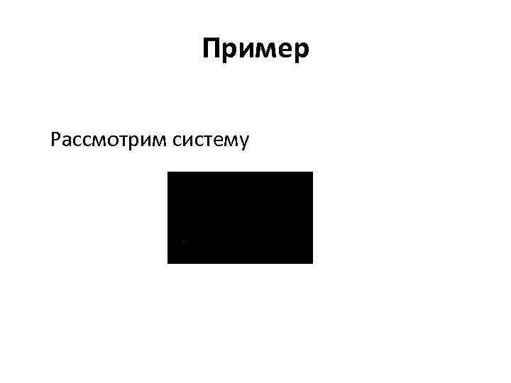 Пример Рассмотрим систему 