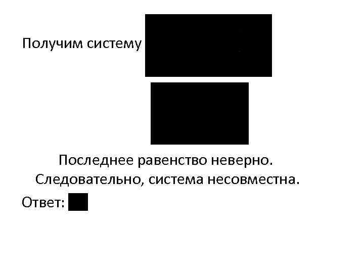 Получим систему Последнее равенство неверно. Следовательно, система несовместна. Ответ: 