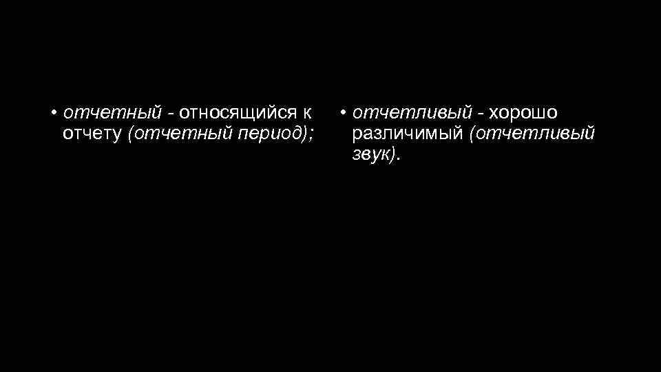 Отчетный - отчетливый • отчетный - относящийся к отчету (отчетный период); • отчетливый -
