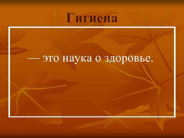  Гигиена — это наука о здоровье. 
