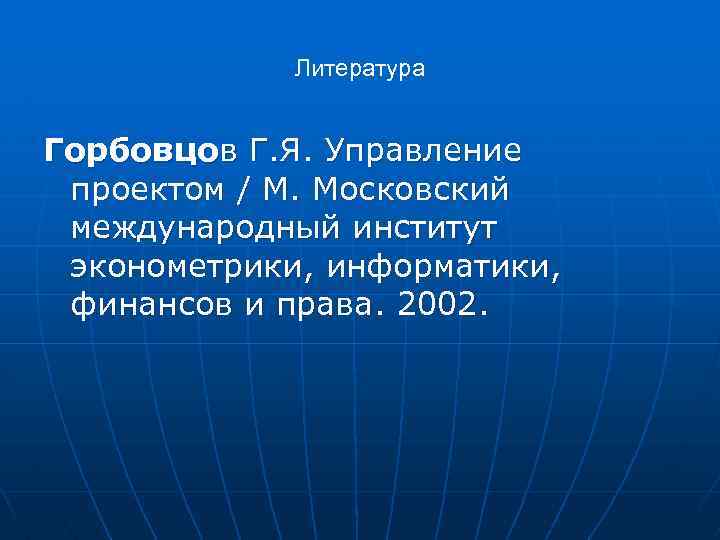 Литература Горбовцов Г. Я. Управление проектом / М. Московский международный институт эконометрики, информатики, финансов