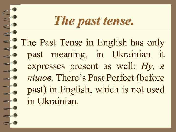 The past tense. The Past Tense in English has only past meaning, in Ukrainian