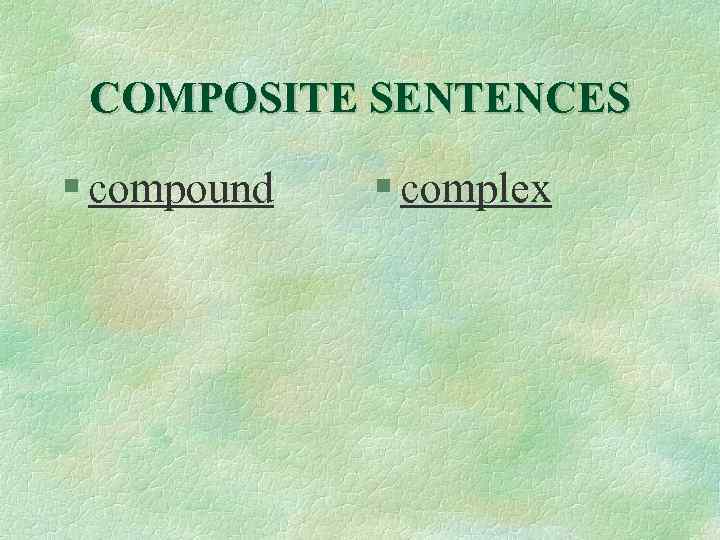 COMPOSITE SENTENCES § compound § complex 
