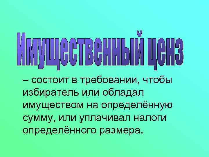 – состоит в требовании, чтобы избиратель или обладал имуществом на определённую сумму, или уплачивал