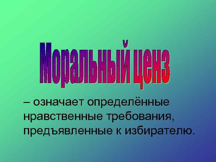– означает определённые нравственные требования, предъявленные к избирателю. 
