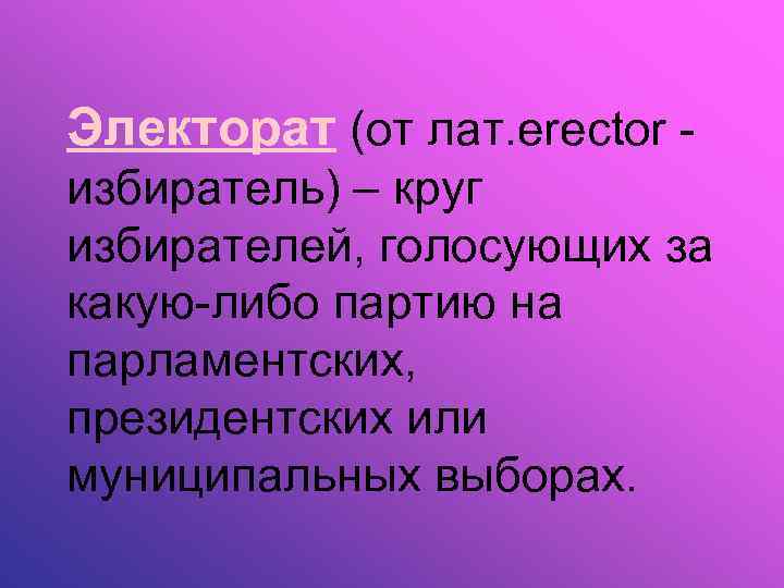 Электорат (от лат. erector избиратель) – круг избирателей, голосующих за какую-либо партию на парламентских,