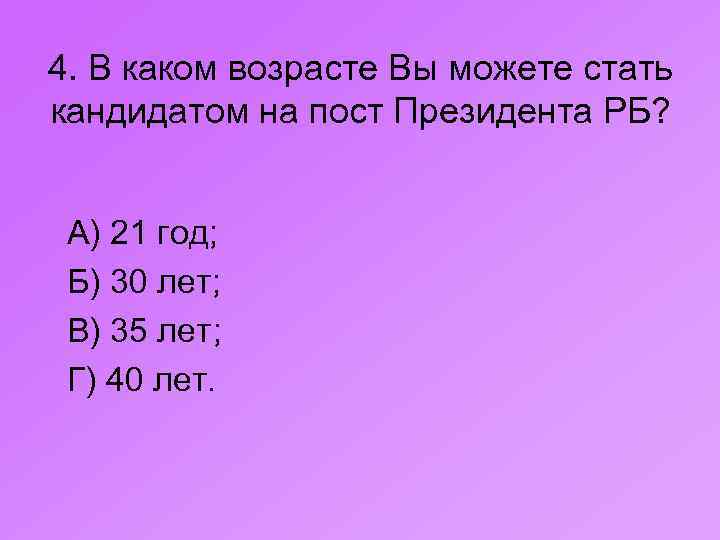 4. В каком возрасте Вы можете стать кандидатом на пост Президента РБ? А) 21