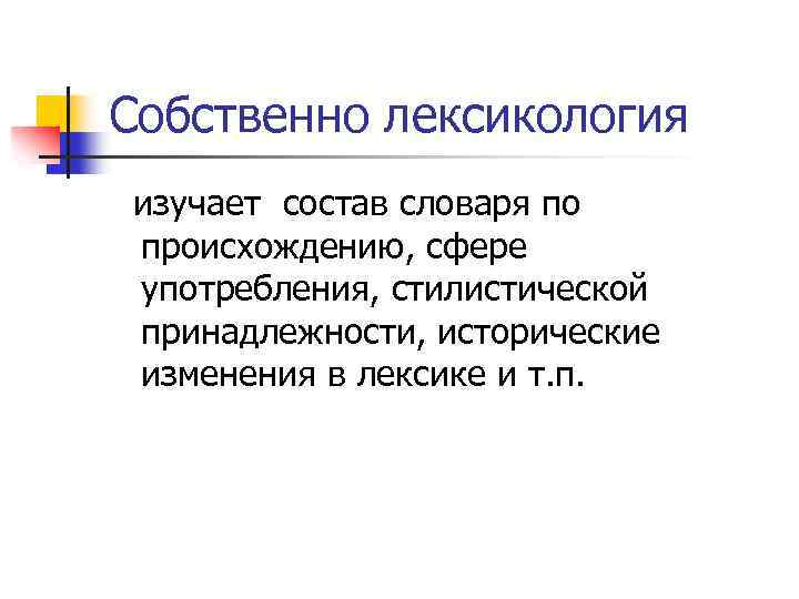 Собственно лексикология изучает состав словаря по происхождению, сфере употребления, стилистической принадлежности, исторические изменения в