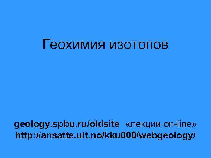 Геохимия изотопов geology. spbu. ru/oldsite «лекции on-line» http: //ansatte. uit. no/kku 000/webgeology/ 