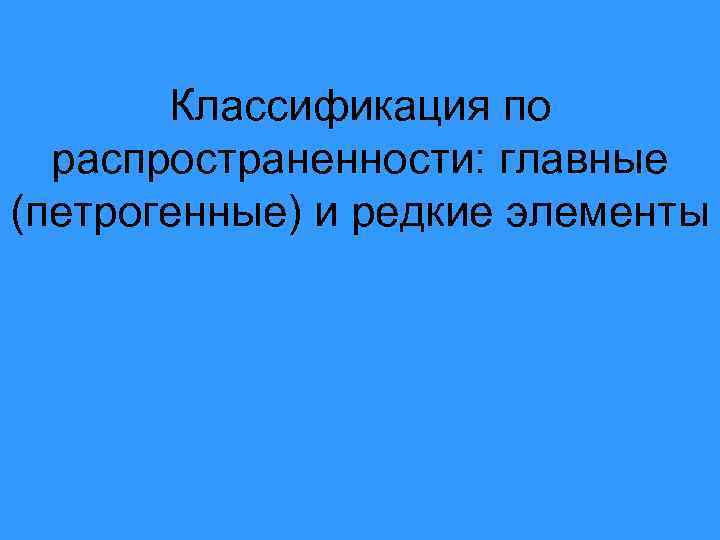 Классификация по распространенности: главные (петрогенные) и редкие элементы 