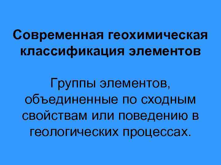 Современная геохимическая классификация элементов Группы элементов, объединенные по сходным свойствам или поведению в геологических