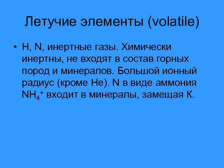 Летучие элементы (volatile) • H, N, инертные газы. Химически инертны, не входят в состав