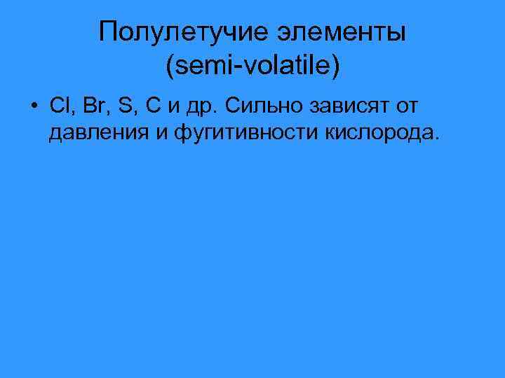 Полулетучие элементы (semi-volatile) • Cl, Br, S, C и др. Сильно зависят от давления