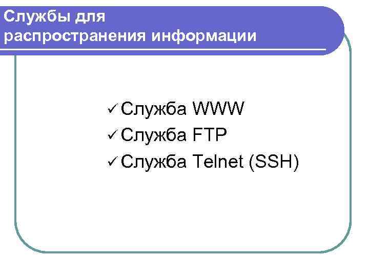 Службы для распространения информации ü Служба WWW ü Служба FTP ü Служба Telnet (SSH)