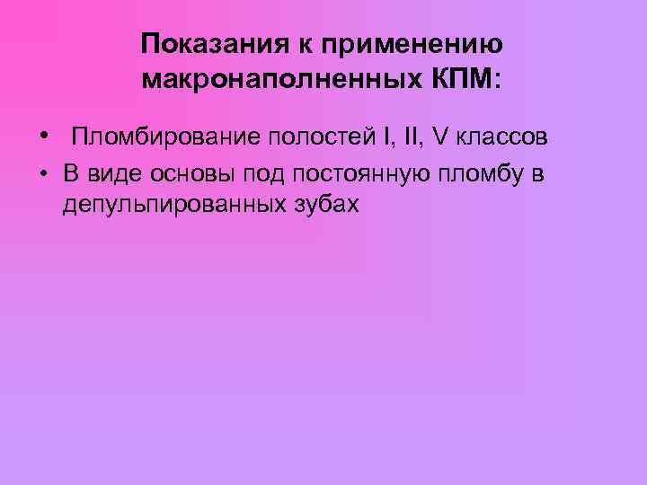  Показания к применению макронаполненных КПМ: • Пломбирование полостей I, II, V классов •