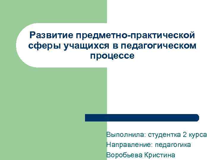 Развитие предметно-практической сферы учащихся в педагогическом процессе Выполнила: студентка 2 курса Направление: педагогика Воробьева