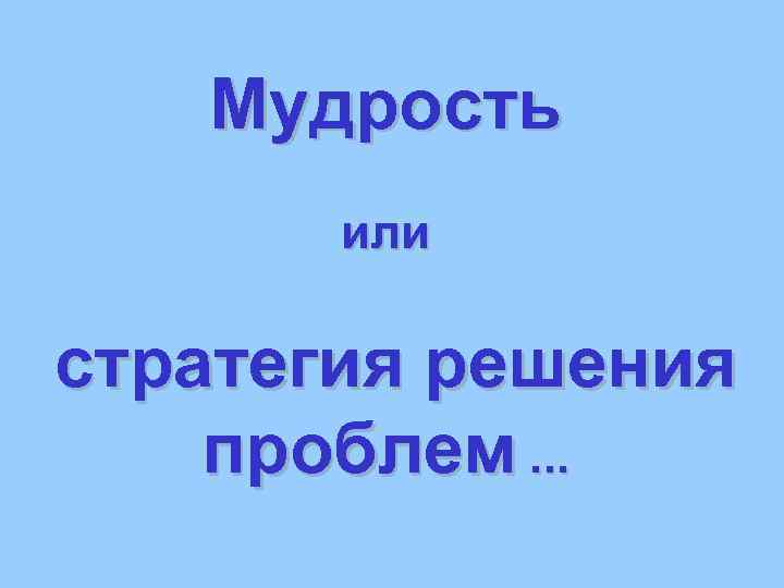 Мудрость или стратегия решения проблем. . . 
