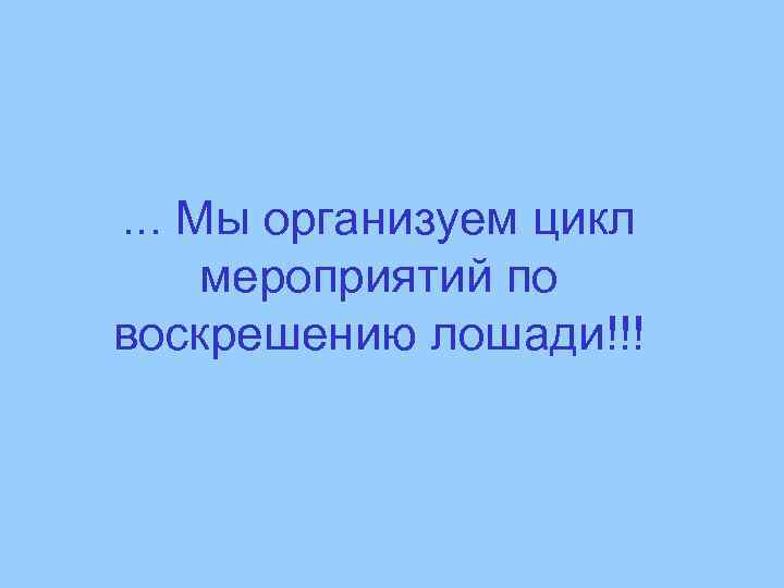 . . . Мы организуем цикл мероприятий по воскрешению лошади!!! 