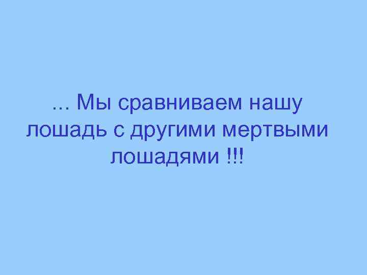 . . . Мы сравниваем нашу лошадь с другими мертвыми лошадями !!! 