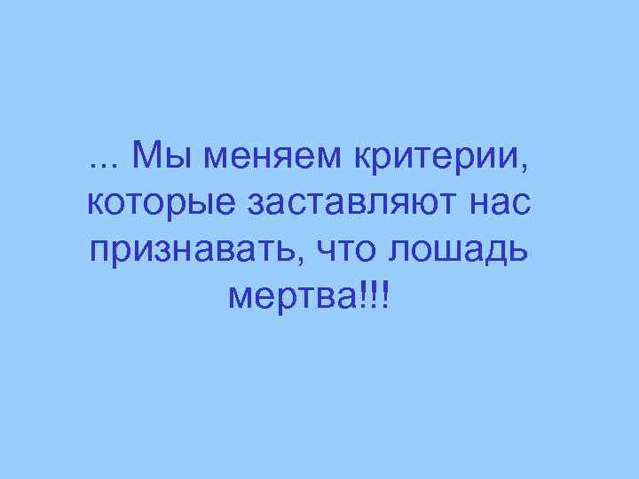 . . . Мы меняем критерии, которые заставляют нас признавать, что лошадь мертва!!! 