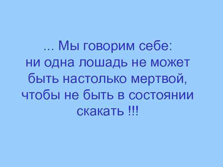 . . . Мы говорим себе: ни одна лошадь не может быть настолько мертвой,