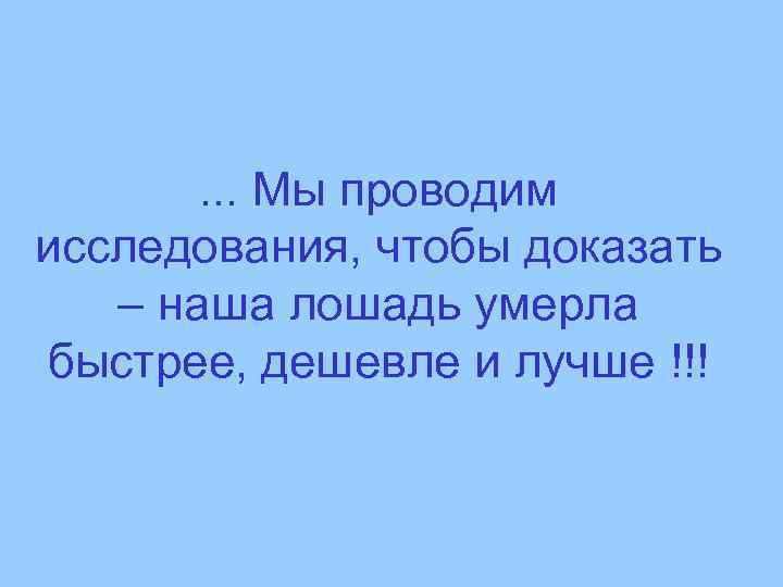 . . . Мы проводим исследования, чтобы доказать – наша лошадь умерла быстрее, дешевле